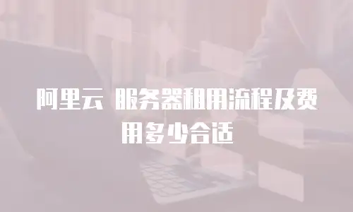 阿里云 服务器租用流程及费用多少合适