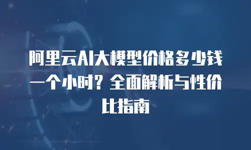 阿里云AI大模型价格多少钱一个小时？全面解析与性价比指南