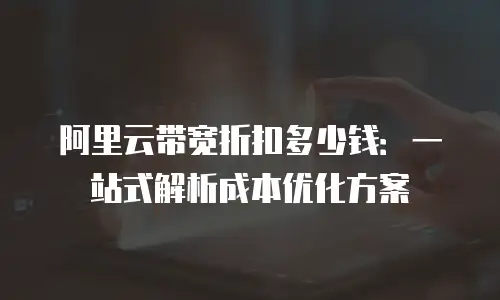阿里云带宽折扣多少钱：一站式解析成本优化方案