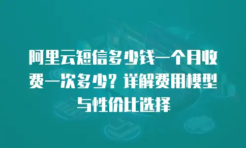阿里云短信多少钱一个月收费一次多少？详解费用模型与性价比选择
