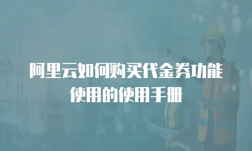 阿里云如何购买代金券功能使用的使用手册