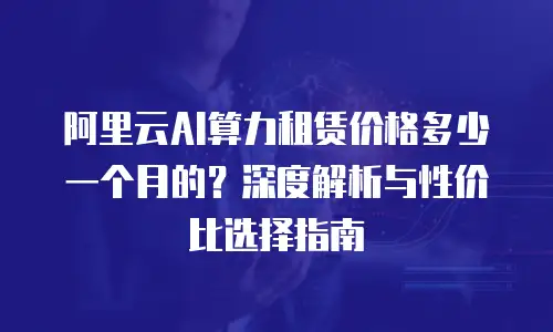 阿里云AI算力租赁价格多少一个月的？深度解析与性价比选择指南