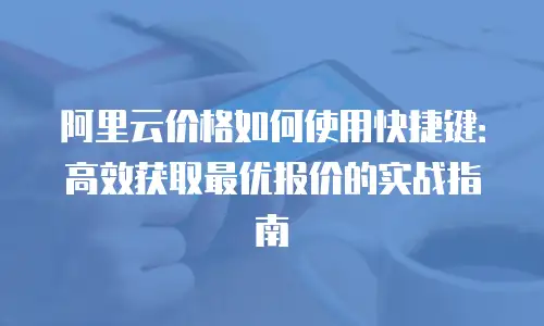 阿里云价格如何使用快捷键：高效获取最优报价的实战指南