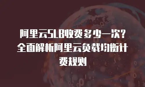 阿里云SLB收费多少一次？全面解析阿里云负载均衡计费规则
