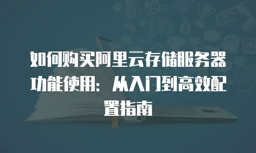 如何购买阿里云存储服务器功能使用：从入门到高效配置指南