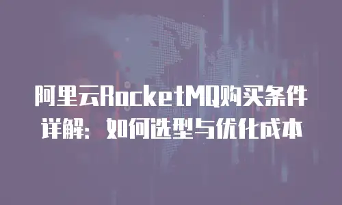 阿里云RocketMQ购买条件详解：如何选型与优化成本