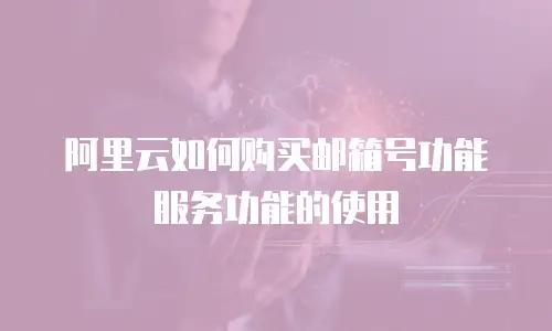 阿里云如何购买邮箱号功能服务功能的使用