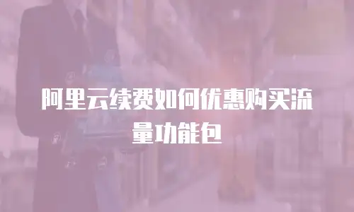 阿里云续费如何优惠购买流量功能包