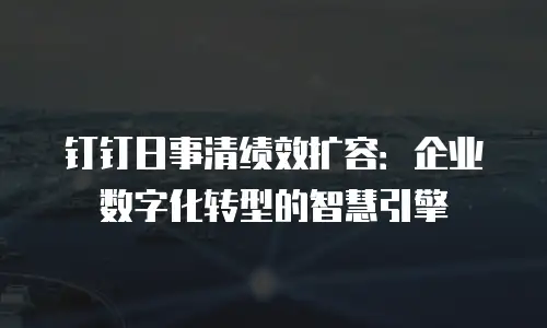 钉钉日事清绩效扩容：企业数字化转型的智慧引擎