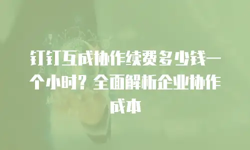 钉钉互成协作续费多少钱一个小时？全面解析企业协作成本
