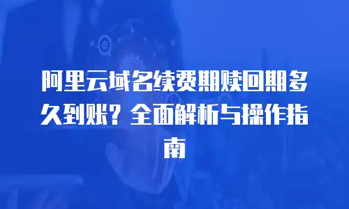 阿里云域名续费期赎回期多久到账？全面解析与操作指南