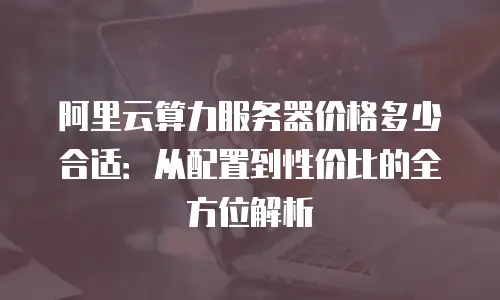 阿里云算力服务器价格多少合适：从配置到性价比的全方位解析