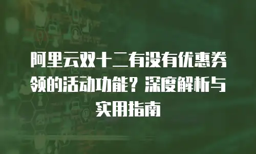 阿里云双十二有没有优惠券领的活动功能？深度解析与实用指南