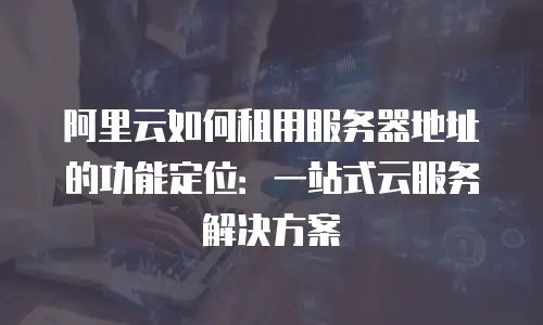 阿里云如何租用服务器地址的功能定位：一站式云服务解决方案