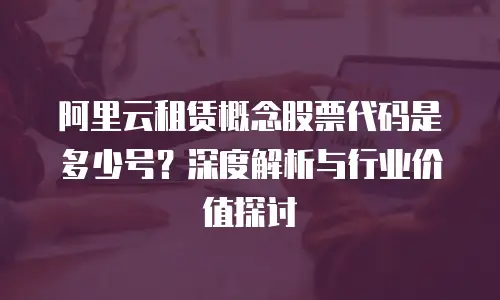 阿里云租赁概念股票代码是多少号？深度解析与行业价值探讨
