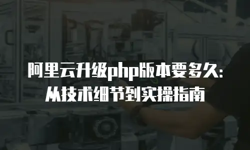阿里云升级php版本要多久：从技术细节到实操指南