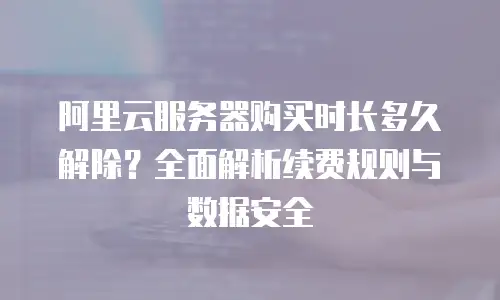 阿里云服务器购买时长多久解除？全面解析续费规则与数据安全
