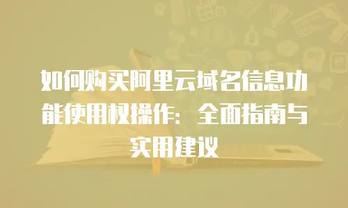 如何购买阿里云域名信息功能使用权操作：全面指南与实用建议
