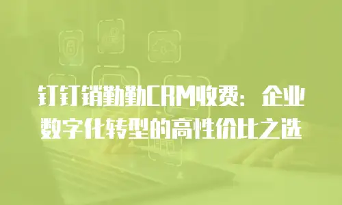 钉钉销勤勤CRM收费：企业数字化转型的高性价比之选