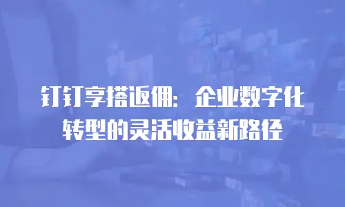 钉钉享搭返佣：企业数字化转型的灵活收益新路径