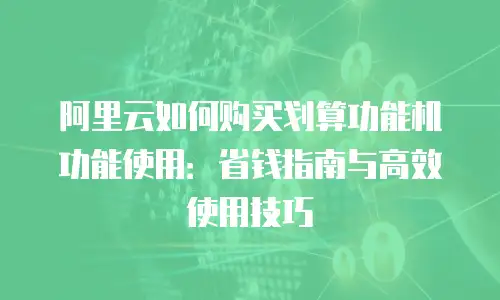 阿里云如何购买划算功能机功能使用：省钱指南与高效使用技巧