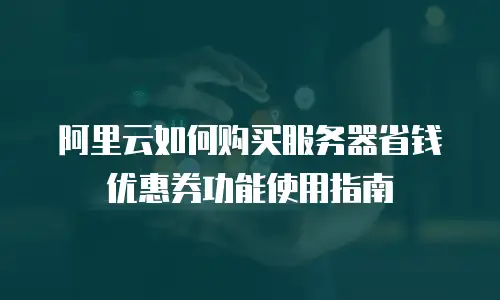 阿里云如何购买服务器省钱优惠券功能使用指南