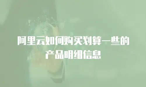 阿里云如何购买划算一些的产品明细信息