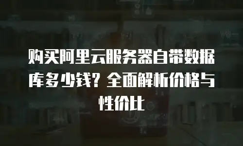 购买阿里云服务器自带数据库多少钱？全面解析价格与性价比