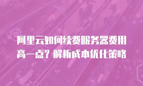 阿里云如何续费服务器费用高一点？解析成本优化策略