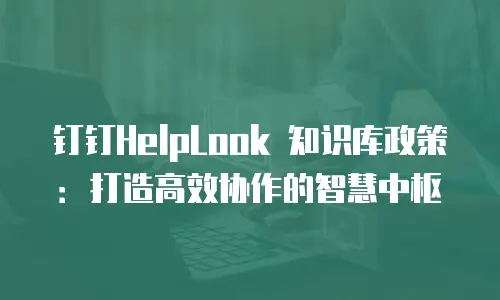 钉钉HelpLook 知识库政策：打造高效协作的智慧中枢