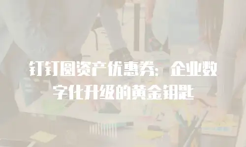 钉钉圆资产优惠券：企业数字化升级的黄金钥匙