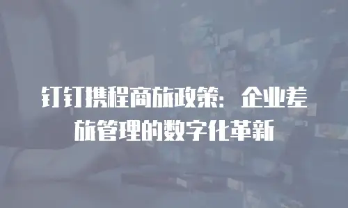 钉钉携程商旅政策：企业差旅管理的数字化革新