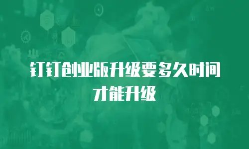 钉钉创业版升级要多久时间才能升级