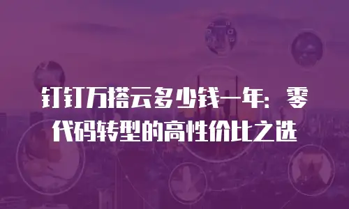 钉钉万搭云多少钱一年：零代码转型的高性价比之选