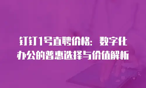 钉钉1号直聘价格：数字化办公的普惠选择与价值解析