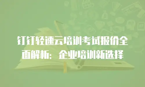 钉钉轻速云培训考试报价全面解析：企业培训新选择