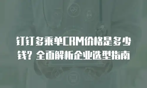 钉钉多乘单CRM价格是多少钱？全面解析企业选型指南