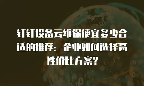 钉钉设备云维保便宜多少合适的推荐：企业如何选择高性价比方案？