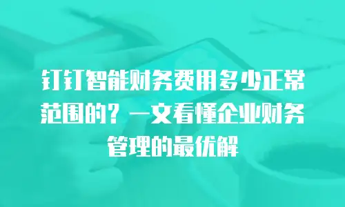 钉钉智能财务费用多少正常范围的？一文看懂企业财务管理的最优解