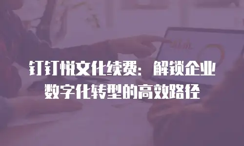钉钉悦文化续费：解锁企业数字化转型的高效路径