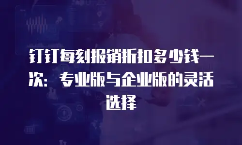 钉钉每刻报销折扣多少钱一次：专业版与企业版的灵活选择