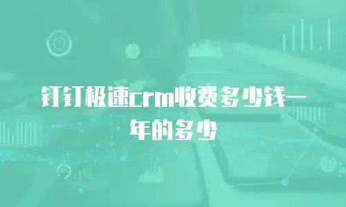 钉钉极速crm收费多少钱一年的多少