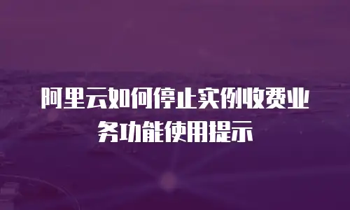 阿里云如何停止实例收费业务功能使用提示