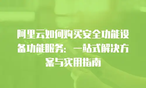 阿里云如何购买安全功能设备功能服务：一站式解决方案与实用指南