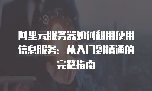 阿里云服务器如何租用使用信息服务：从入门到精通的完整指南