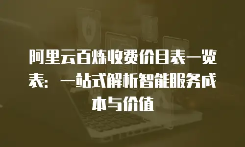 阿里云百炼收费价目表一览表：一站式解析智能服务成本与价值