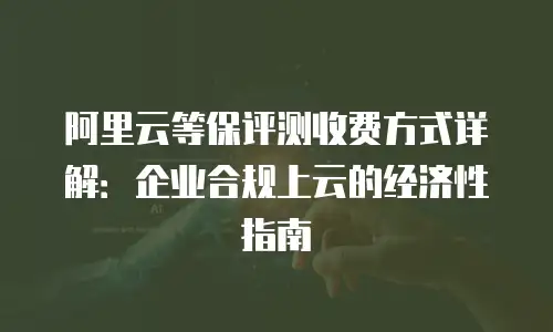 阿里云等保评测收费方式详解：企业合规上云的经济性指南