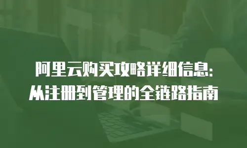 阿里云购买攻略详细信息：从注册到管理的全链路指南