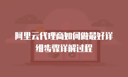阿里云代理商如何做最好详细步骤详解过程