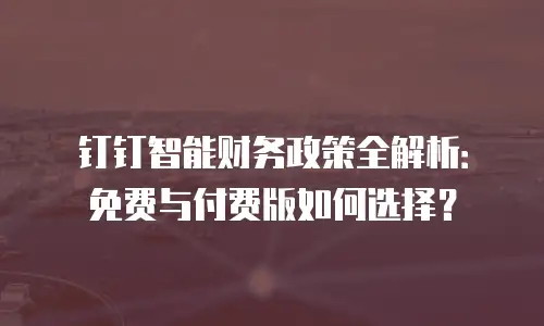 钉钉智能财务政策全解析：免费与付费版如何选择？